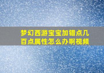 梦幻西游宝宝加错点几百点属性怎么办啊视频