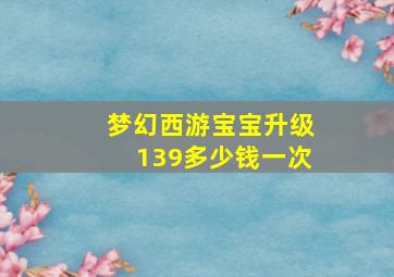 梦幻西游宝宝升级139多少钱一次