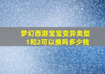 梦幻西游宝宝变异类型1和2可以换吗多少钱