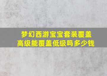 梦幻西游宝宝套装覆盖高级能覆盖低级吗多少钱