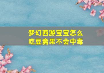 梦幻西游宝宝怎么吃豆斋果不会中毒