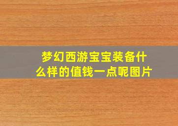 梦幻西游宝宝装备什么样的值钱一点呢图片