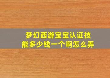 梦幻西游宝宝认证技能多少钱一个啊怎么弄