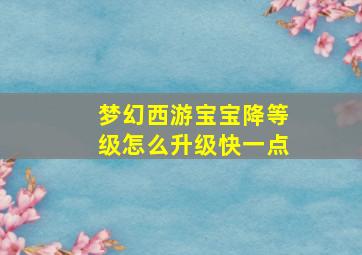 梦幻西游宝宝降等级怎么升级快一点