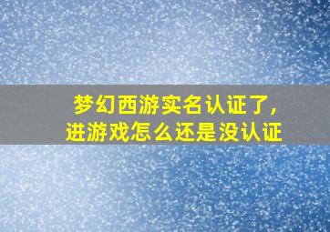 梦幻西游实名认证了,进游戏怎么还是没认证