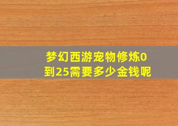 梦幻西游宠物修炼0到25需要多少金钱呢