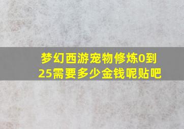 梦幻西游宠物修炼0到25需要多少金钱呢贴吧