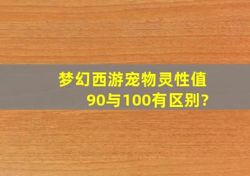 梦幻西游宠物灵性值90与100有区别?