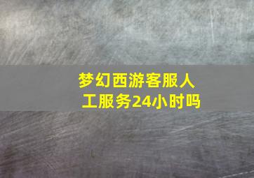 梦幻西游客服人工服务24小时吗