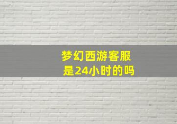 梦幻西游客服是24小时的吗