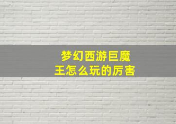 梦幻西游巨魔王怎么玩的厉害