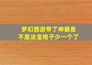 梦幻西游带了神器是不是法宝格子少一个了