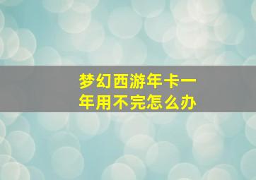 梦幻西游年卡一年用不完怎么办