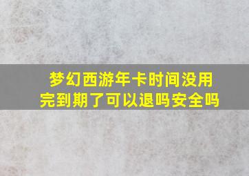 梦幻西游年卡时间没用完到期了可以退吗安全吗