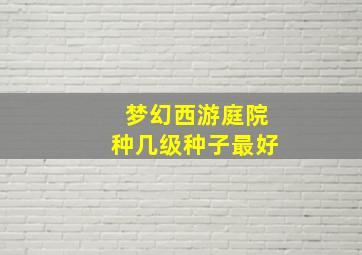 梦幻西游庭院种几级种子最好