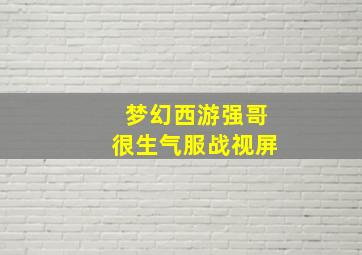 梦幻西游强哥很生气服战视屏