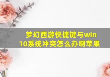 梦幻西游快捷键与win10系统冲突怎么办啊苹果