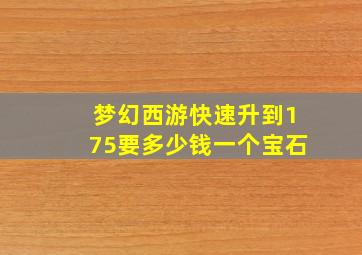 梦幻西游快速升到175要多少钱一个宝石