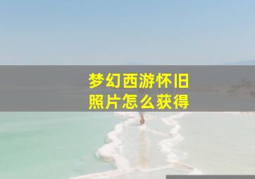 梦幻西游怀旧照片怎么获得