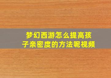 梦幻西游怎么提高孩子亲密度的方法呢视频