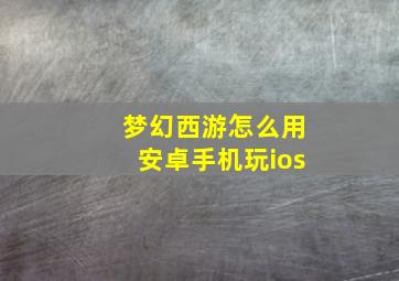 梦幻西游怎么用安卓手机玩ios