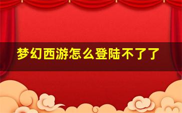 梦幻西游怎么登陆不了了