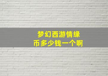 梦幻西游情缘币多少钱一个啊