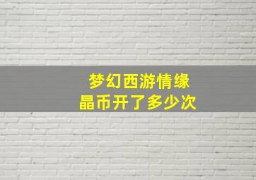 梦幻西游情缘晶币开了多少次