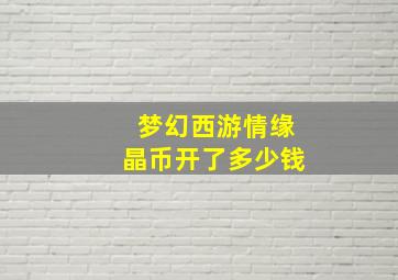 梦幻西游情缘晶币开了多少钱