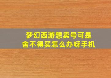 梦幻西游想卖号可是舍不得买怎么办呀手机