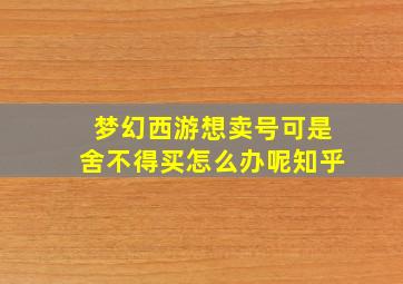 梦幻西游想卖号可是舍不得买怎么办呢知乎