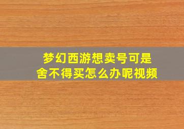 梦幻西游想卖号可是舍不得买怎么办呢视频