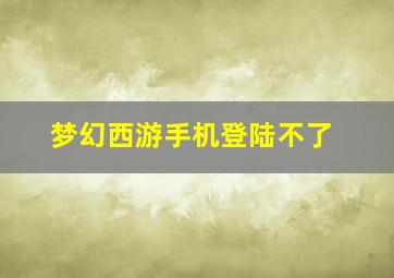 梦幻西游手机登陆不了