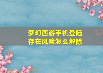 梦幻西游手机登陆存在风险怎么解除