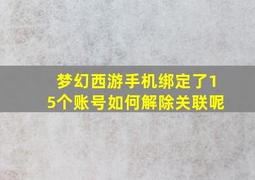 梦幻西游手机绑定了15个账号如何解除关联呢