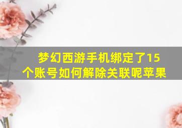 梦幻西游手机绑定了15个账号如何解除关联呢苹果