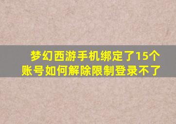 梦幻西游手机绑定了15个账号如何解除限制登录不了