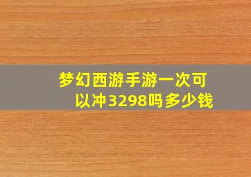 梦幻西游手游一次可以冲3298吗多少钱