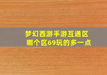 梦幻西游手游互通区哪个区69玩的多一点