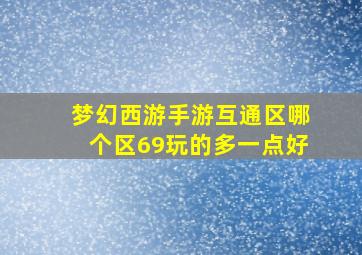 梦幻西游手游互通区哪个区69玩的多一点好