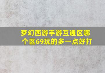 梦幻西游手游互通区哪个区69玩的多一点好打