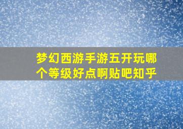 梦幻西游手游五开玩哪个等级好点啊贴吧知乎