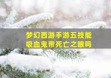 梦幻西游手游五技能吸血鬼带死亡之眼吗