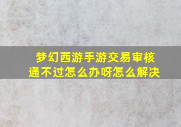 梦幻西游手游交易审核通不过怎么办呀怎么解决