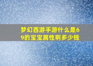 梦幻西游手游什么是69的宝宝属性啊多少钱