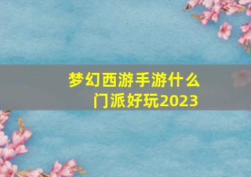 梦幻西游手游什么门派好玩2023