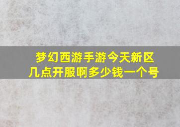 梦幻西游手游今天新区几点开服啊多少钱一个号