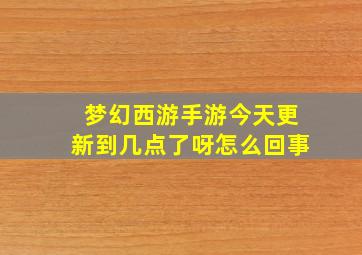 梦幻西游手游今天更新到几点了呀怎么回事