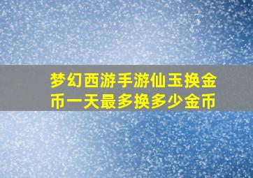 梦幻西游手游仙玉换金币一天最多换多少金币