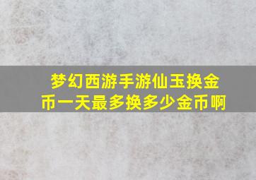 梦幻西游手游仙玉换金币一天最多换多少金币啊